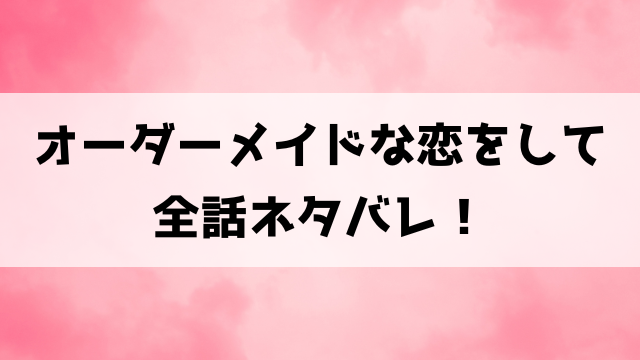 オーダーメイドな恋をしてネタバレ！2話以降の内容や結末までご紹介！